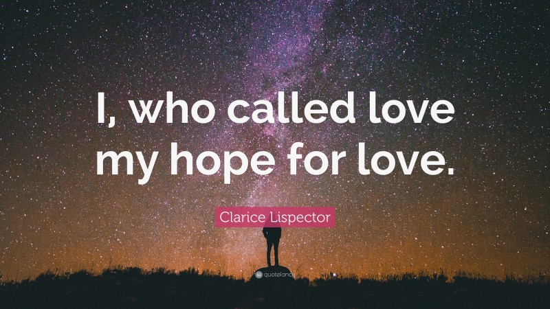 Clarice Lispector Quote: “I, who called love my hope for love.”