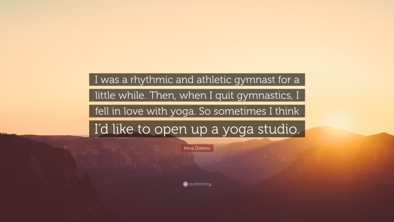 Nina Dobrev Quote: “I was a rhythmic and athletic gymnast for a little while. Then, when I quit gymnastics, I fell in love with yoga. So sometimes I think I’d like to open up a yoga studio.”