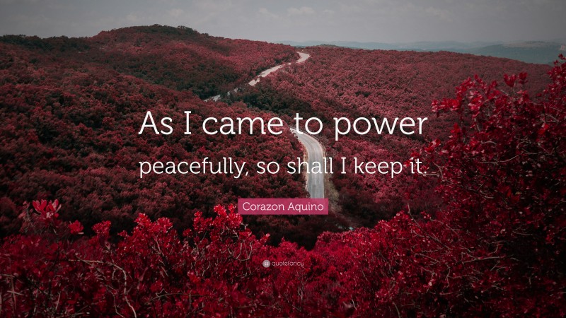 Corazon Aquino Quote: “As I came to power peacefully, so shall I keep it.”