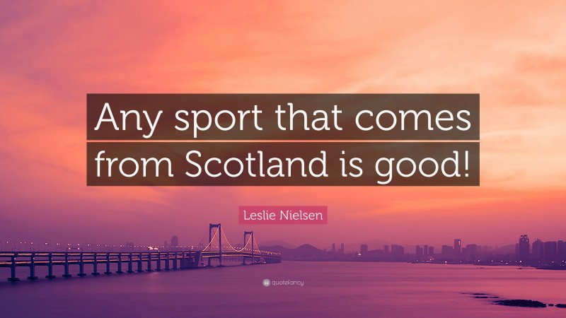 Leslie Nielsen Quote: “Any sport that comes from Scotland is good!”