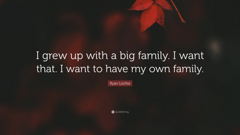 Ryan Lochte Quote: “I grew up with a big family. I want that. I want to have my own family.”