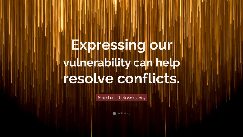 Marshall B. Rosenberg Quote: “Expressing our vulnerability can help resolve conflicts.”