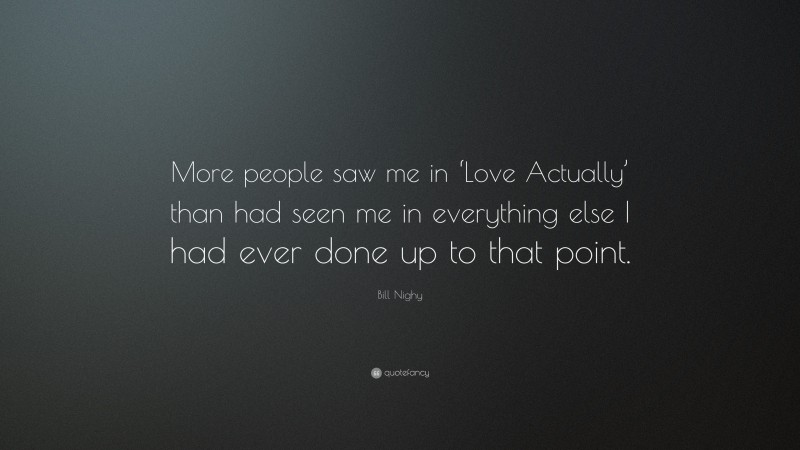 Bill Nighy Quote: “More people saw me in ‘Love Actually’ than had seen me in everything else I had ever done up to that point.”