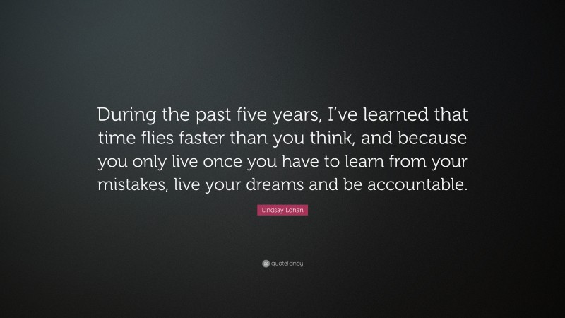 Lindsay Lohan Quote: “During the past five years, I’ve learned that time flies faster than you think, and because you only live once you have to learn from your mistakes, live your dreams and be accountable.”