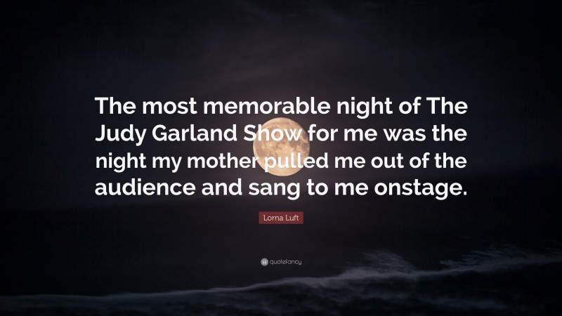 Lorna Luft Quote: “The most memorable night of The Judy Garland Show for me was the night my mother pulled me out of the audience and sang to me onstage.”