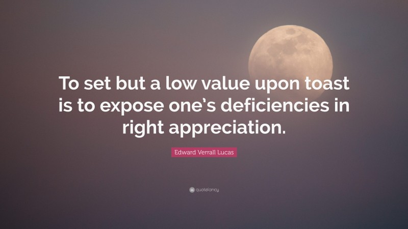 Edward Verrall Lucas Quote: “To set but a low value upon toast is to expose one’s deficiencies in right appreciation.”