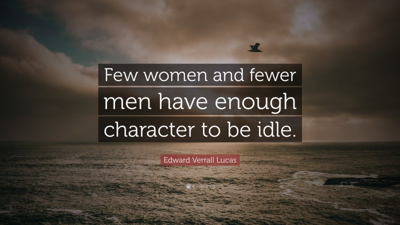 Edward Verrall Lucas Quote: “Few women and fewer men have enough character to be idle.”