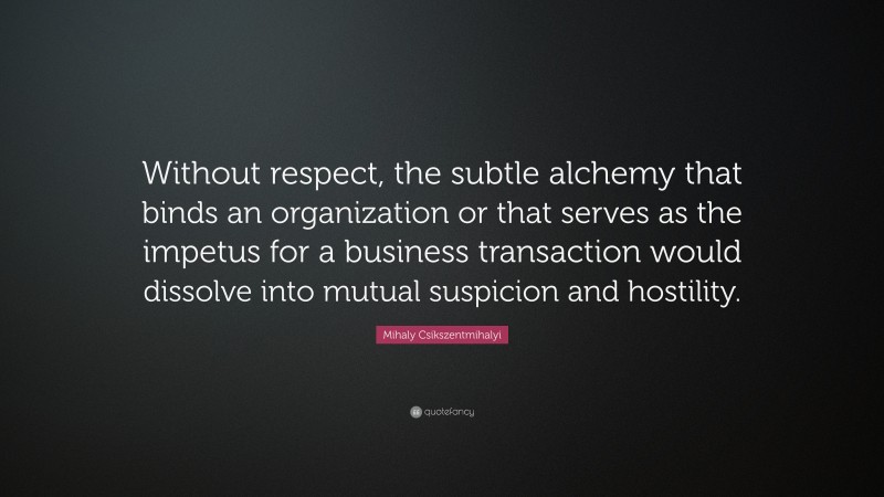Mihaly Csikszentmihalyi Quote: “Without respect, the subtle alchemy that binds an organization or that serves as the impetus for a business transaction would dissolve into mutual suspicion and hostility.”