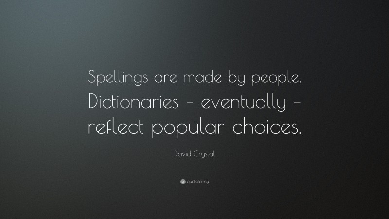 David Crystal Quote: “Spellings are made by people. Dictionaries – eventually – reflect popular choices.”