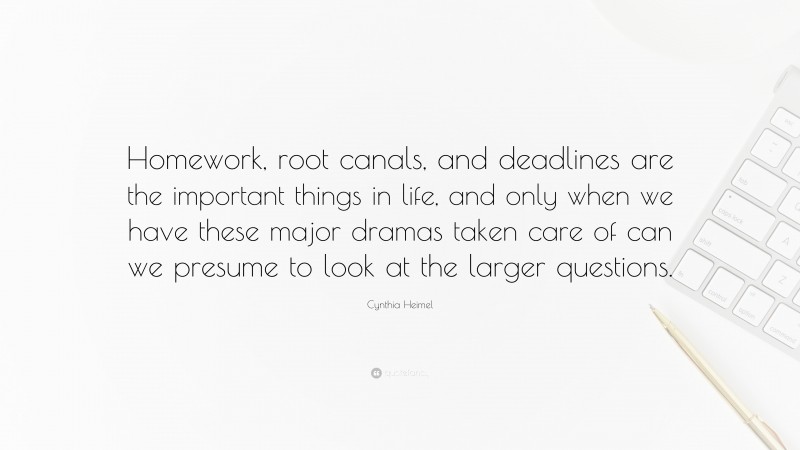 Cynthia Heimel Quote: “Homework, root canals, and deadlines are the important things in life, and only when we have these major dramas taken care of can we presume to look at the larger questions.”