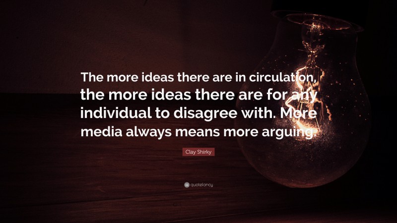 Clay Shirky Quote: “The more ideas there are in circulation, the more ideas there are for any individual to disagree with. More media always means more arguing.”