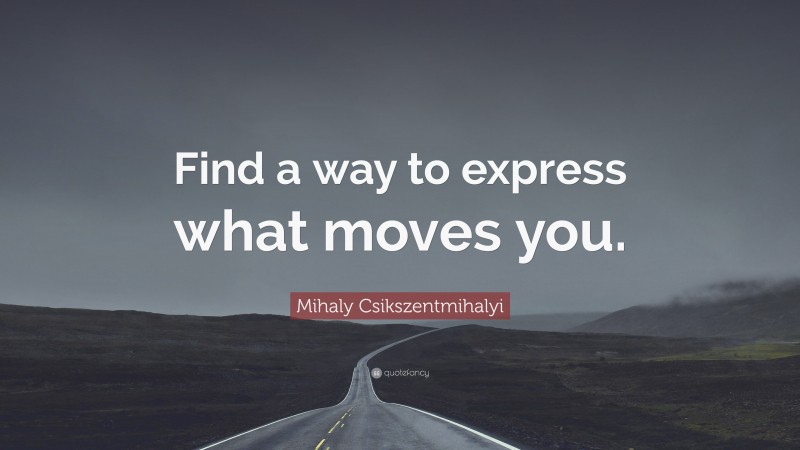 Mihaly Csikszentmihalyi Quote: “Find a way to express what moves you.”