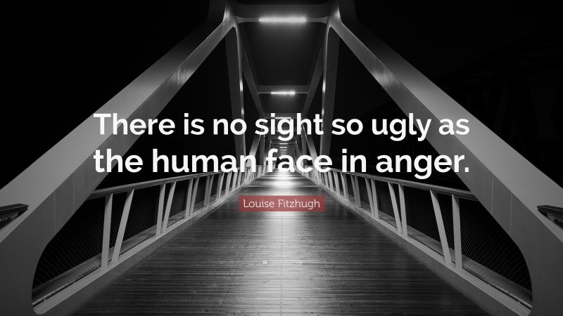 Louise Fitzhugh Quote: “There is no sight so ugly as the human face in anger.”