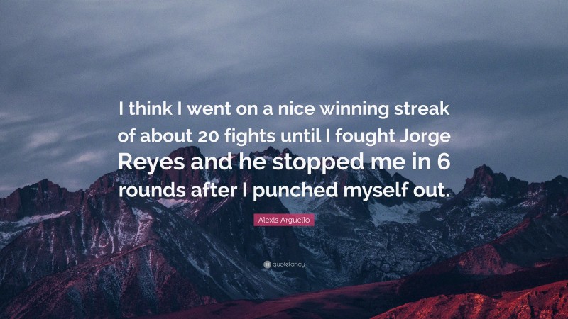 Alexis Arguello Quote: “I think I went on a nice winning streak of about 20 fights until I fought Jorge Reyes and he stopped me in 6 rounds after I punched myself out.”