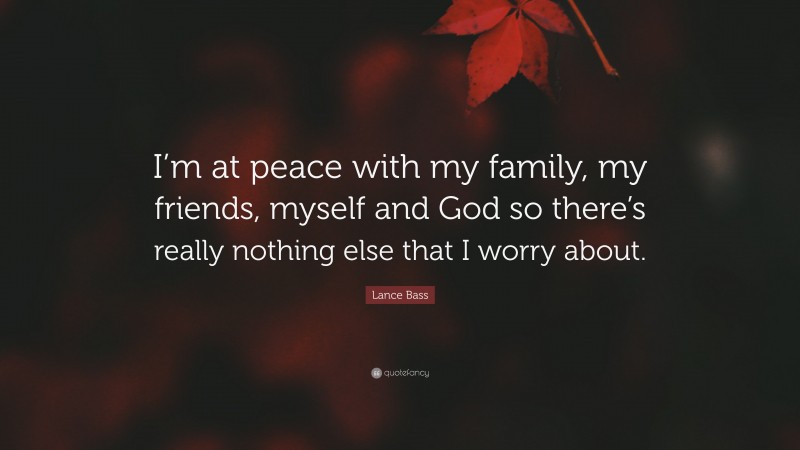 Lance Bass Quote: “I’m at peace with my family, my friends, myself and God so there’s really nothing else that I worry about.”