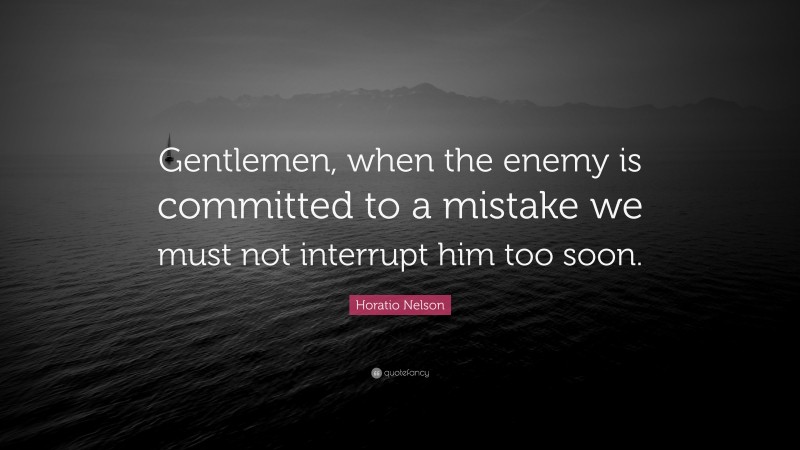 Horatio Nelson Quote: “Gentlemen, when the enemy is committed to a mistake we must not interrupt him too soon.”
