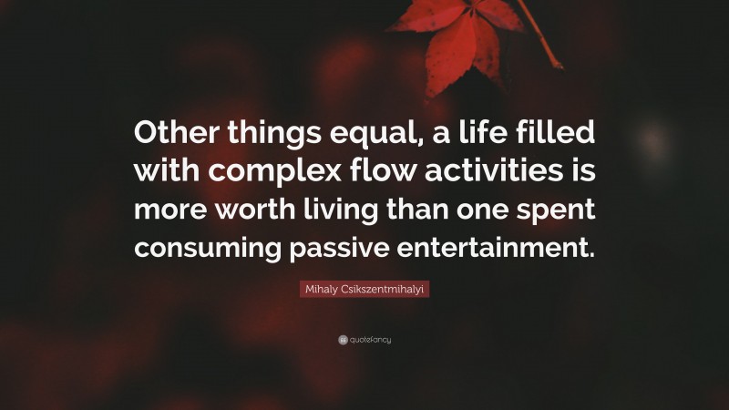 Mihaly Csikszentmihalyi Quote: “Other things equal, a life filled with complex flow activities is more worth living than one spent consuming passive entertainment.”