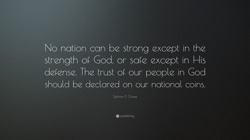 Salmon P. Chase Quote: “No nation can be strong except in the strength of God, or safe except in His defense. The trust of our people in God should be declared on our national coins.”
