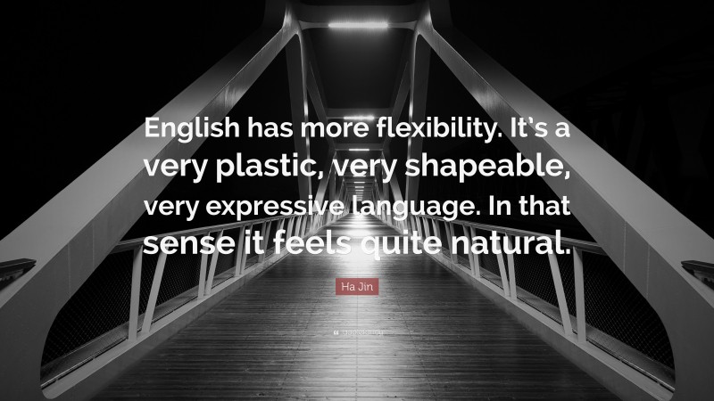 Ha Jin Quote: “English has more flexibility. It’s a very plastic, very shapeable, very expressive language. In that sense it feels quite natural.”
