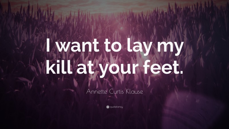 Annette Curtis Klause Quote: “I want to lay my kill at your feet.”
