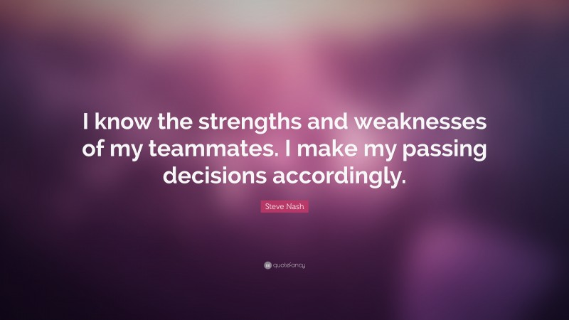 Steve Nash Quote: “I know the strengths and weaknesses of my teammates. I make my passing decisions accordingly.”