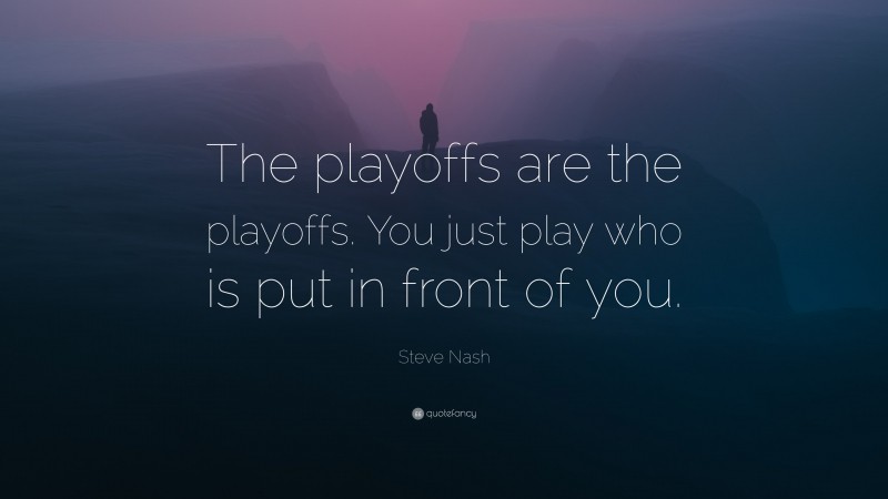 Steve Nash Quote: “The playoffs are the playoffs. You just play who is put in front of you.”