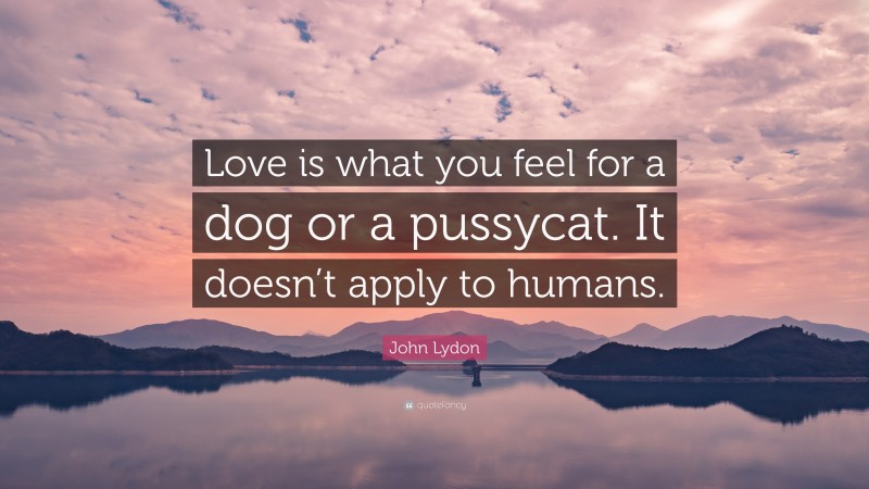 John Lydon Quote: “Love is what you feel for a dog or a pussycat. It doesn’t apply to humans.”