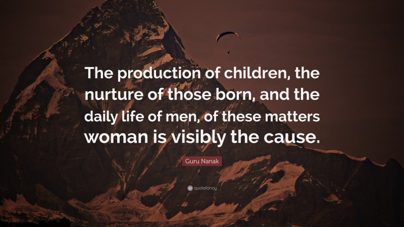 Guru Nanak Quote: “The production of children, the nurture of those born, and the daily life of men, of these matters woman is visibly the cause.”