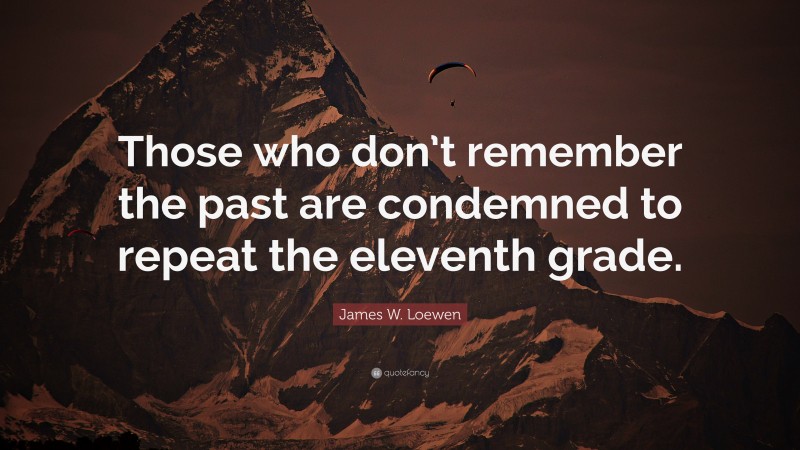 James W. Loewen Quote: “Those who don’t remember the past are condemned to repeat the eleventh grade.”
