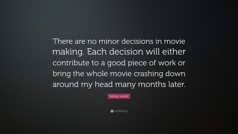 Sidney Lumet Quote: “There are no minor decisions in movie making. Each decision will either contribute to a good piece of work or bring the whole movie crashing down around my head many months later.”
