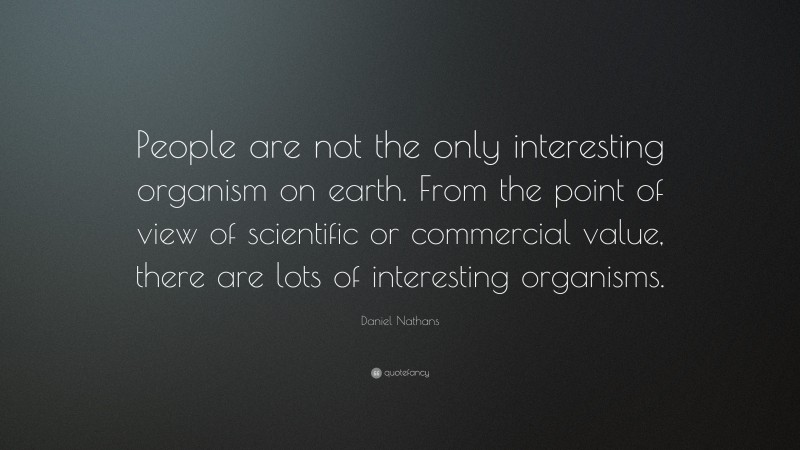 Daniel Nathans Quote: “People are not the only interesting organism on earth. From the point of view of scientific or commercial value, there are lots of interesting organisms.”