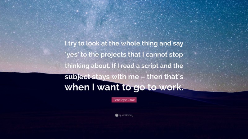 Penelope Cruz Quote: “I try to look at the whole thing and say ‘yes’ to the projects that I cannot stop thinking about. If I read a script and the subject stays with me – then that’s when I want to go to work.”