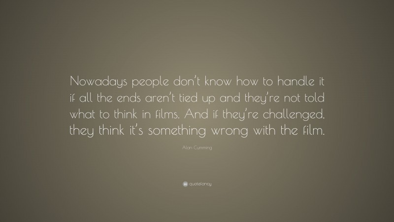 Alan Cumming Quote: “Nowadays people don’t know how to handle it if all the ends aren’t tied up and they’re not told what to think in films. And if they’re challenged, they think it’s something wrong with the film.”