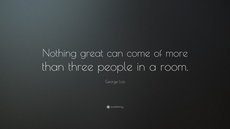 George Lois Quote: “Nothing great can come of more than three people in a room.”