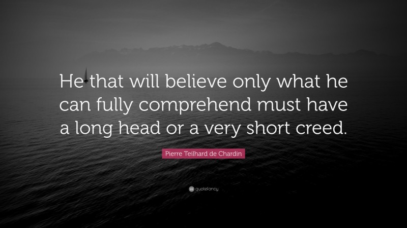 Pierre Teilhard de Chardin Quote: “He that will believe only what he can fully comprehend must have a long head or a very short creed.”