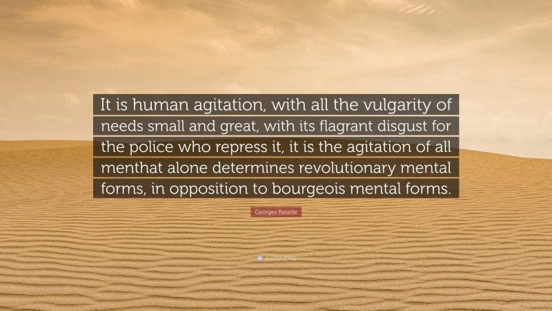 Georges Bataille Quote: “It is human agitation, with all the vulgarity of needs small and great, with its flagrant disgust for the police who repress it, it is the agitation of all menthat alone determines revolutionary mental forms, in opposition to bourgeois mental forms.”