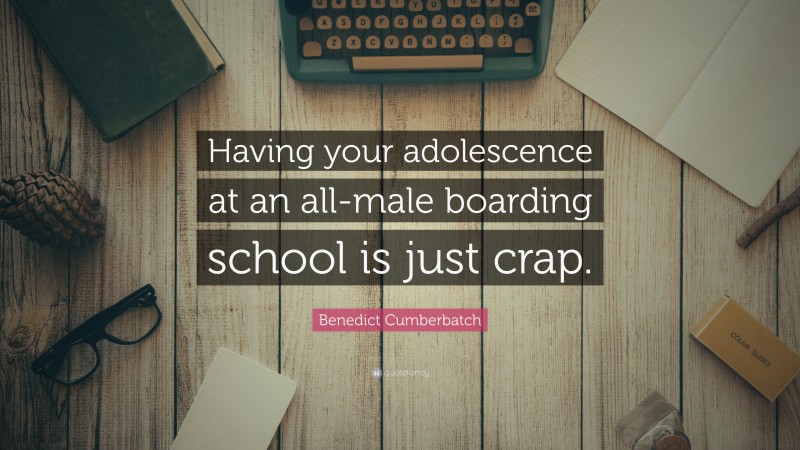 Benedict Cumberbatch Quote: “Having your adolescence at an all-male boarding school is just crap.”