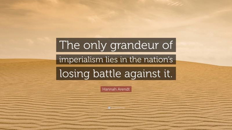 Hannah Arendt Quote: “The only grandeur of imperialism lies in the nation’s losing battle against it.”