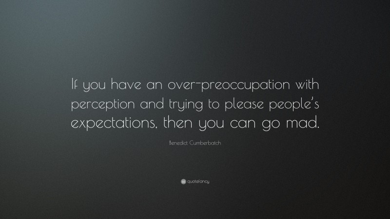 Benedict Cumberbatch Quote: “If you have an over-preoccupation with perception and trying to please people’s expectations, then you can go mad.”