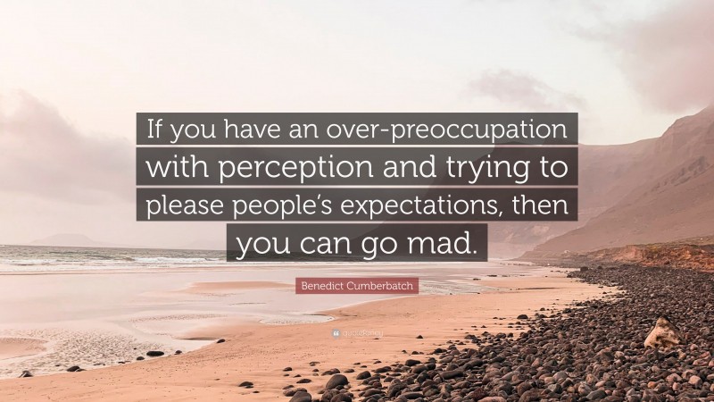 Benedict Cumberbatch Quote: “If you have an over-preoccupation with perception and trying to please people’s expectations, then you can go mad.”