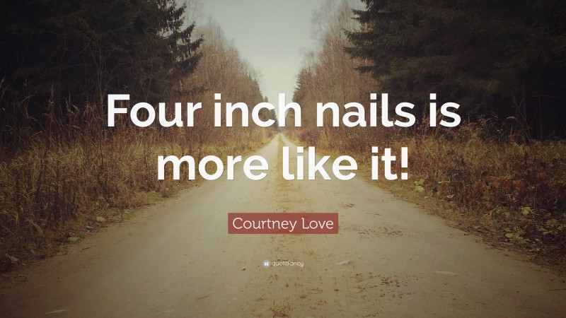 Courtney Love Quote: “Four inch nails is more like it!”