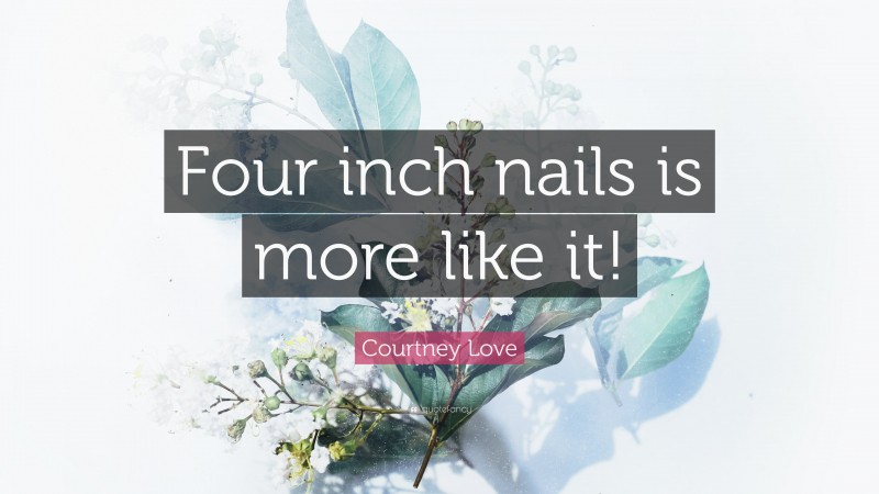 Courtney Love Quote: “Four inch nails is more like it!”