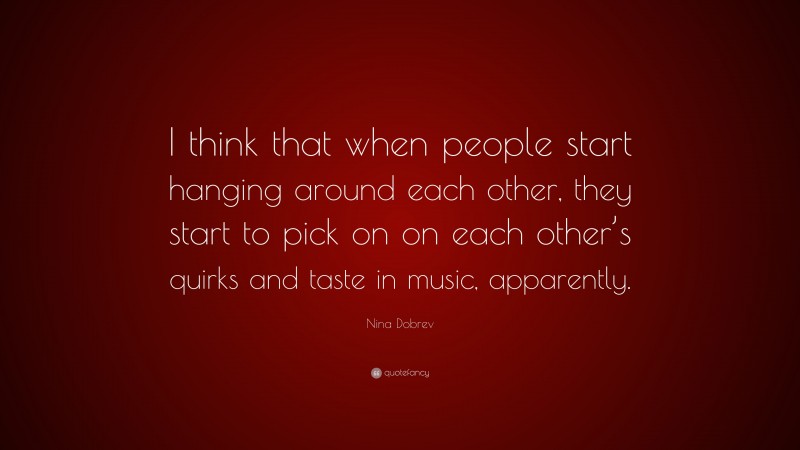 Nina Dobrev Quote: “I think that when people start hanging around each other, they start to pick on on each other’s quirks and taste in music, apparently.”