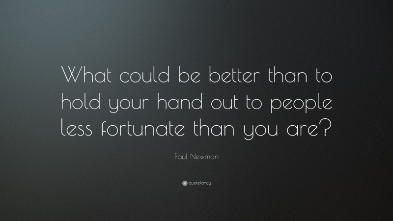 Paul Newman Quote: “What could be better than to hold your hand out to people less fortunate than you are?”