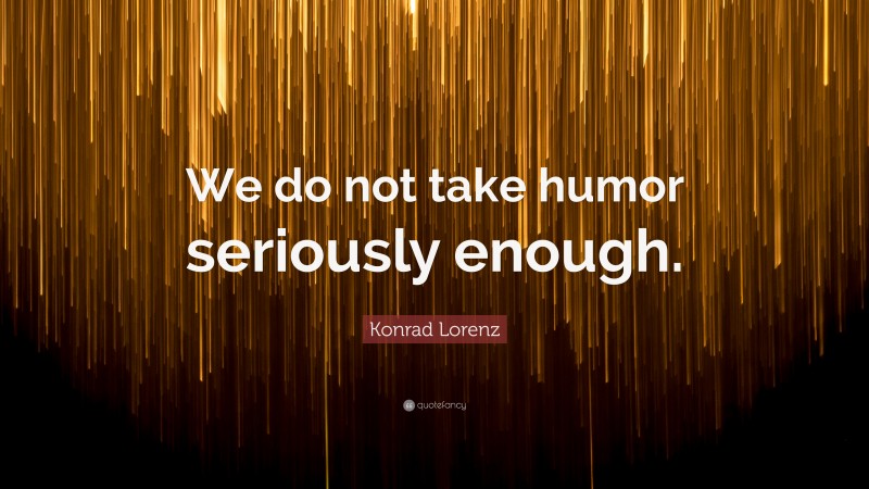 Konrad Lorenz Quote: “We do not take humor seriously enough.”