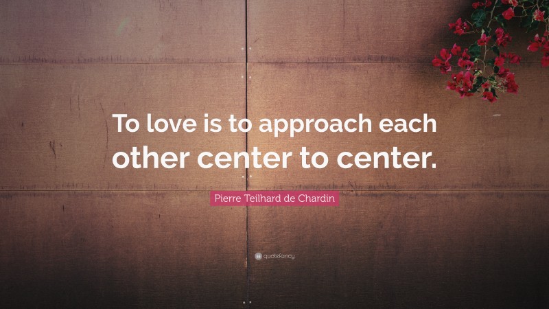 Pierre Teilhard de Chardin Quote: “To love is to approach each other center to center.”