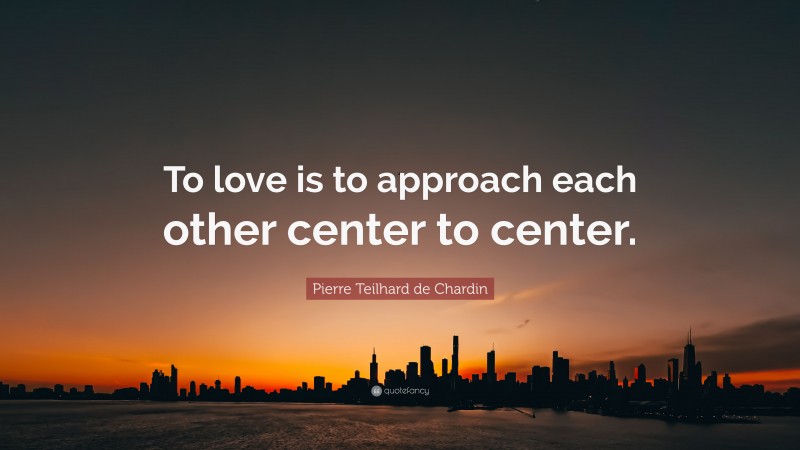Pierre Teilhard de Chardin Quote: “To love is to approach each other center to center.”