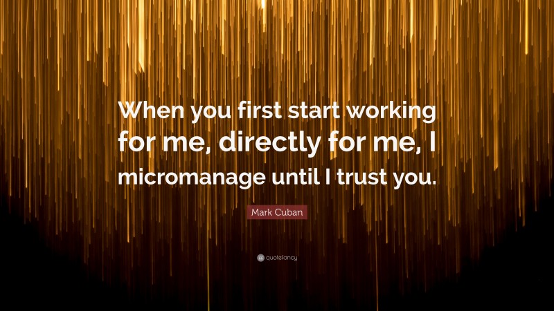 Mark Cuban Quote: “When you first start working for me, directly for me, I micromanage until I trust you.”