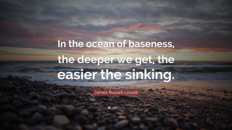 James Russell Lowell Quote: “In the ocean of baseness, the deeper we get, the easier the sinking.”