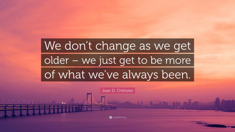 Joan D. Chittister Quote: “We don’t change as we get older – we just get to be more of what we’ve always been.”
